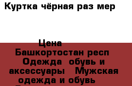 Куртка чёрная раз мер 54 › Цена ­ 800 - Башкортостан респ. Одежда, обувь и аксессуары » Мужская одежда и обувь   . Башкортостан респ.